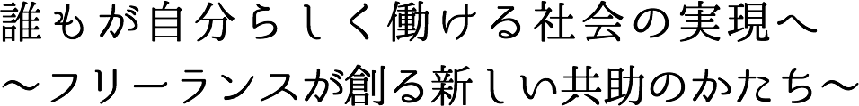誰もが自分らしく働ける社会の実現へ 〜フリーランスが創る新しい共助のかたち〜